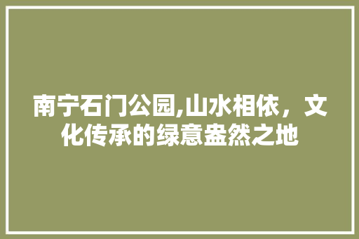 南宁石门公园,山水相依，文化传承的绿意盎然之地  第1张