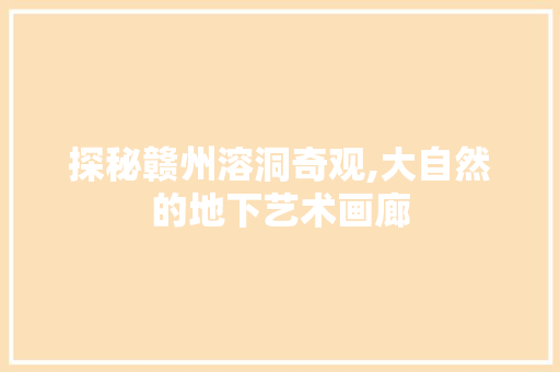 探秘赣州溶洞奇观,大自然的地下艺术画廊