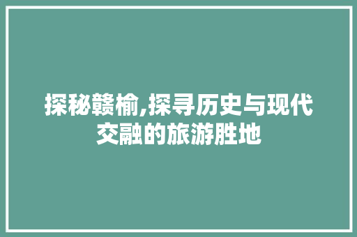 探秘赣榆,探寻历史与现代交融的旅游胜地