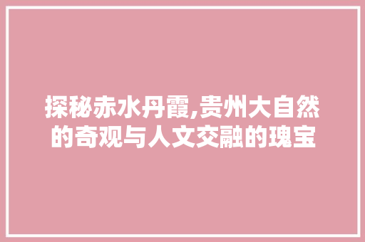 探秘赤水丹霞,贵州大自然的奇观与人文交融的瑰宝