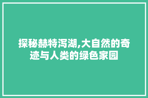 探秘赫特泻湖,大自然的奇迹与人类的绿色家园