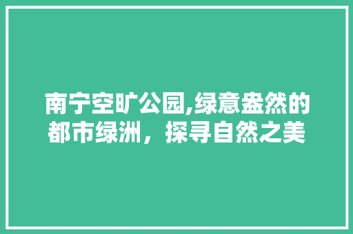 南宁空旷公园,绿意盎然的都市绿洲，探寻自然之美  第1张