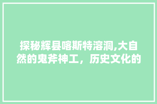 探秘辉县喀斯特溶洞,大自然的鬼斧神工，历史文化的瑰宝