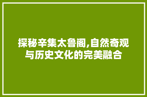 探秘辛集太鲁阁,自然奇观与历史文化的完美融合