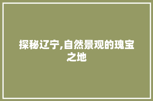 探秘辽宁,自然景观的瑰宝之地