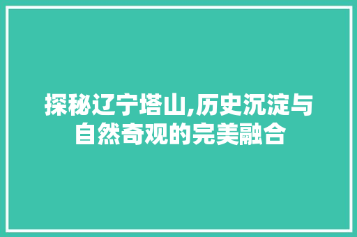 探秘辽宁塔山,历史沉淀与自然奇观的完美融合  第1张