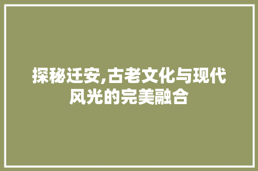 探秘迁安,古老文化与现代风光的完美融合