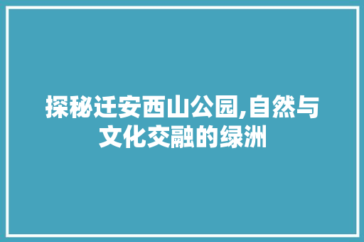 探秘迁安西山公园,自然与文化交融的绿洲