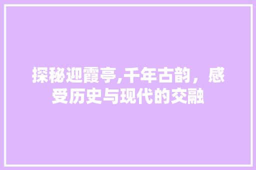 探秘迎霞亭,千年古韵，感受历史与现代的交融