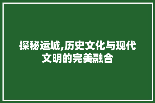 探秘运城,历史文化与现代文明的完美融合