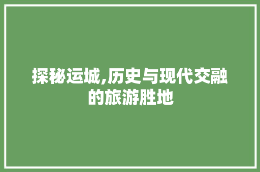 探秘运城,历史与现代交融的旅游胜地