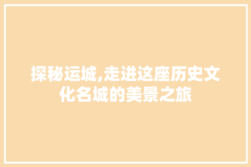 探秘运城,走进这座历史文化名城的美景之旅