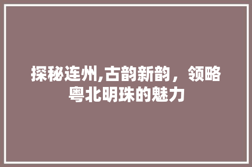 探秘连州,古韵新韵，领略粤北明珠的魅力  第1张