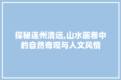 探秘连州清远,山水画卷中的自然奇观与人文风情