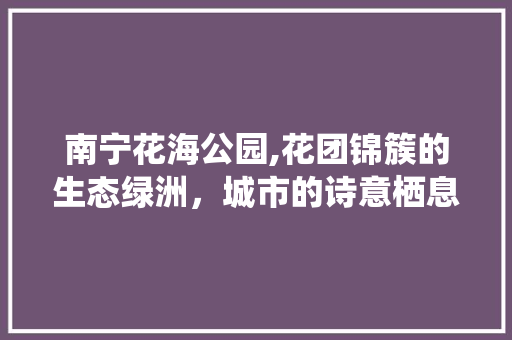 南宁花海公园,花团锦簇的生态绿洲，城市的诗意栖息地  第1张