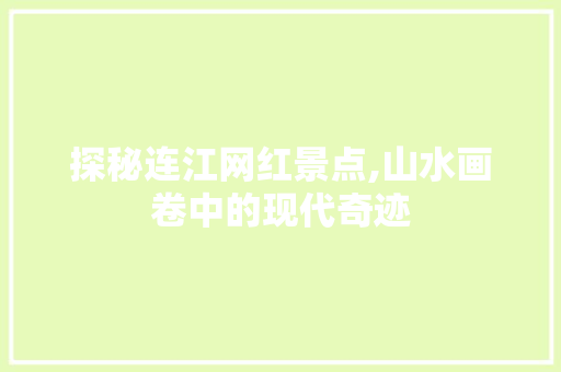 探秘连江网红景点,山水画卷中的现代奇迹