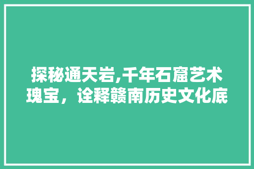 探秘通天岩,千年石窟艺术瑰宝，诠释赣南历史文化底蕴