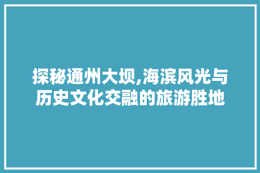 探秘通州大坝,海滨风光与历史文化交融的旅游胜地