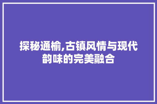 探秘通榆,古镇风情与现代韵味的完美融合