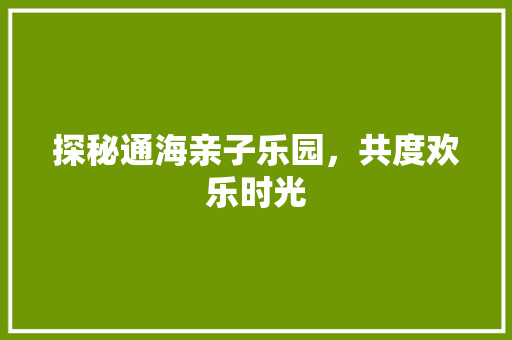 探秘通海亲子乐园，共度欢乐时光