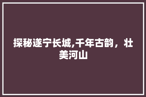 探秘遂宁长城,千年古韵，壮美河山  第1张