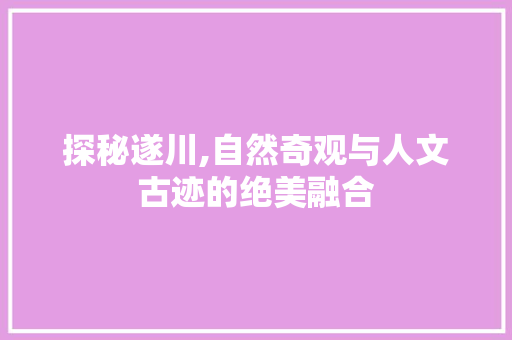 探秘遂川,自然奇观与人文古迹的绝美融合