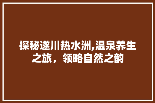 探秘遂川热水洲,温泉养生之旅，领略自然之韵