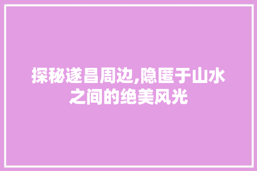 探秘遂昌周边,隐匿于山水之间的绝美风光