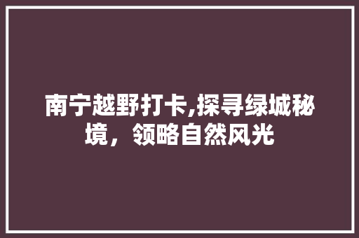 南宁越野打卡,探寻绿城秘境，领略自然风光