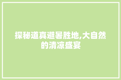 探秘道真避暑胜地,大自然的清凉盛宴