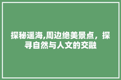 探秘遥海,周边绝美景点，探寻自然与人文的交融