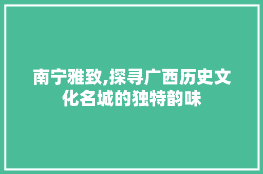 南宁雅致,探寻广西历史文化名城的独特韵味