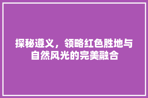 探秘遵义，领略红色胜地与自然风光的完美融合  第1张