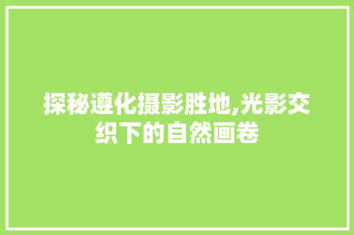 探秘遵化摄影胜地,光影交织下的自然画卷  第1张