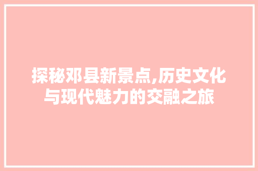 探秘邓县新景点,历史文化与现代魅力的交融之旅  第1张