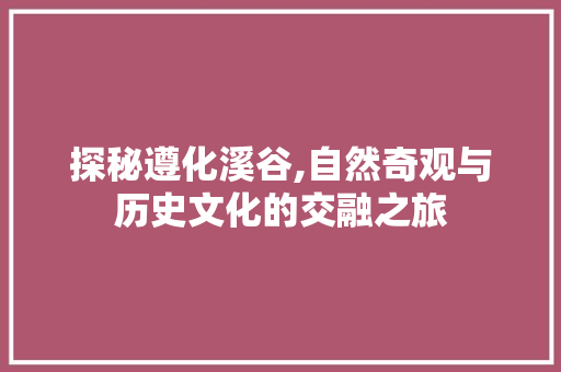 探秘遵化溪谷,自然奇观与历史文化的交融之旅