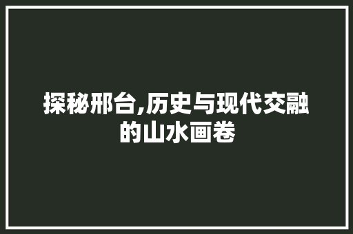 探秘邢台,历史与现代交融的山水画卷  第1张