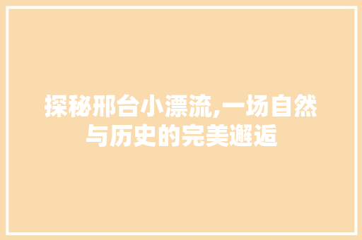 探秘邢台小漂流,一场自然与历史的完美邂逅