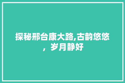 探秘邢台康大路,古韵悠悠，岁月静好