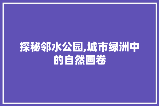 探秘邻水公园,城市绿洲中的自然画卷