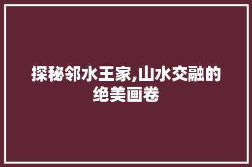 探秘邻水王家,山水交融的绝美画卷