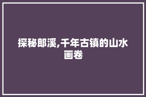 探秘郎溪,千年古镇的山水画卷  第1张