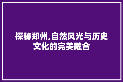 探秘郑州,自然风光与历史文化的完美融合