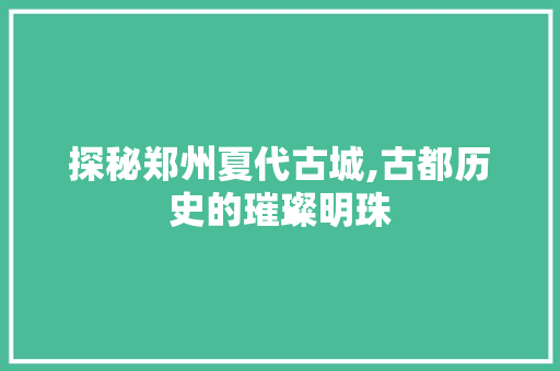 探秘郑州夏代古城,古都历史的璀璨明珠