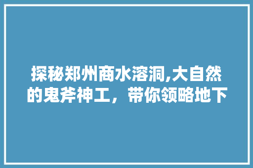 探秘郑州商水溶洞,大自然的鬼斧神工，带你领略地下奇观