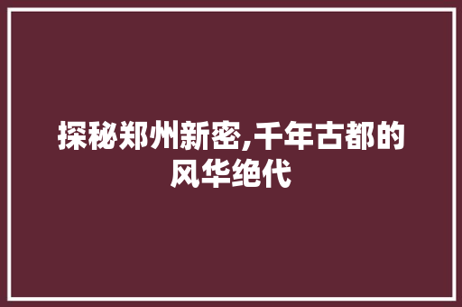 探秘郑州新密,千年古都的风华绝代