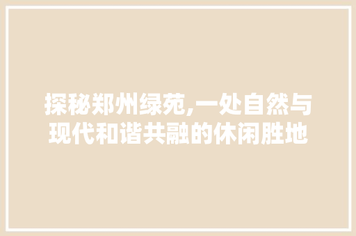 探秘郑州绿苑,一处自然与现代和谐共融的休闲胜地  第1张