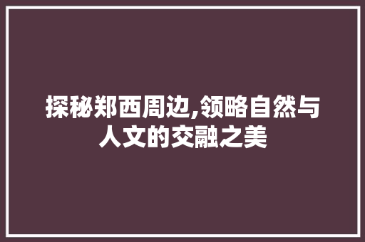 探秘郑西周边,领略自然与人文的交融之美  第1张