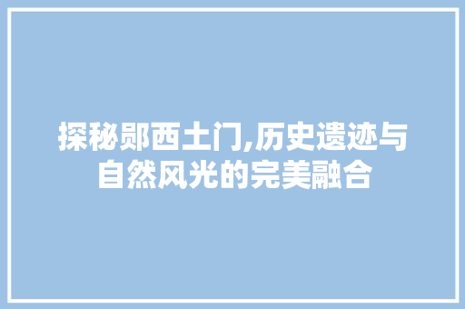 探秘郧西土门,历史遗迹与自然风光的完美融合  第1张