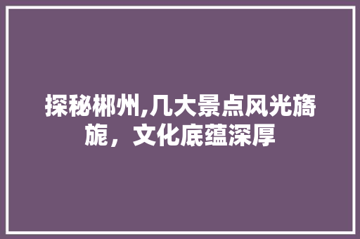 探秘郴州,几大景点风光旖旎，文化底蕴深厚